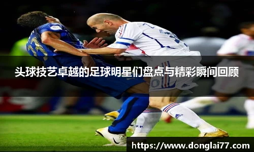 头球技艺卓越的足球明星们盘点与精彩瞬间回顾